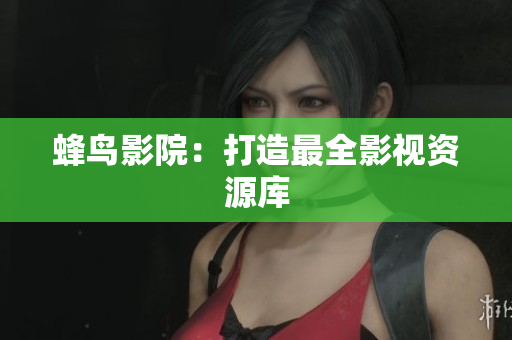蜂鸟影院：打造最全影视资源库