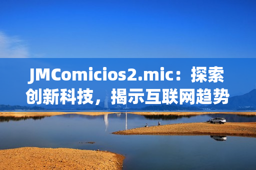 JMComicios2.mic：探索创新科技，揭示互联网趋势