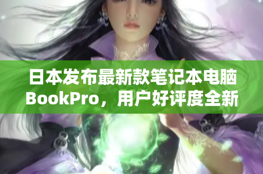 日本发布最新款笔记本电脑BookPro，用户好评度全新提升！