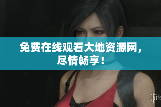 免费在线观看大地资源网，尽情畅享！