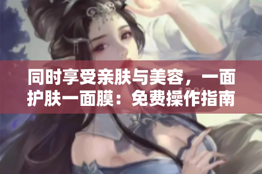 同时享受亲肤与美容，一面护肤一面膜：免费操作指南