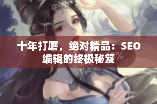 十年打磨，绝对精品：SEO编辑的终极秘笈