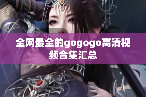 全网最全的gogogo高清视频合集汇总