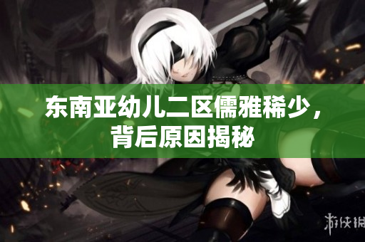 东南亚幼儿二区儒雅稀少，背后原因揭秘