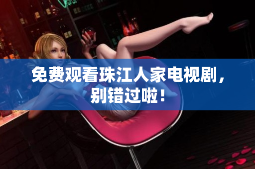 免费观看珠江人家电视剧，别错过啦！