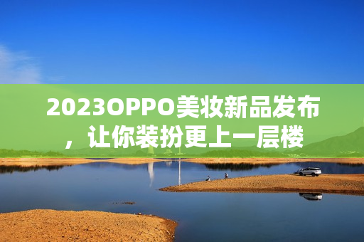 2023OPPO美妆新品发布，让你装扮更上一层楼