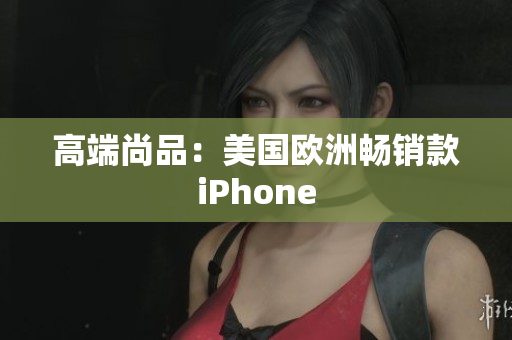 高端尚品：美国欧洲畅销款iPhone