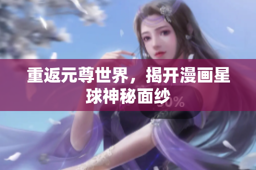 重返元尊世界，揭开漫画星球神秘面纱