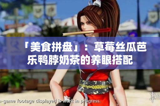 「美食拼盘」：草莓丝瓜芭乐鸭脖奶茶的养眼搭配