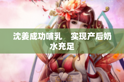 沈姜成功哺乳　实现产后奶水充足