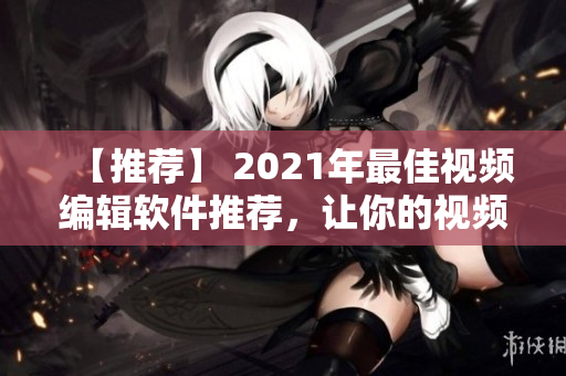 【推荐】 2021年最佳视频编辑软件推荐，让你的视频呈现更出色的效果