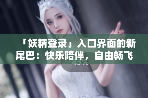 「妖精登录」入口界面的新尾巴：快乐陪伴，自由畅飞！