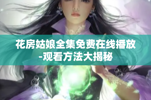花房姑娘全集免费在线播放-观看方法大揭秘
