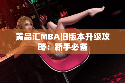 黄品汇MBA旧版本升级攻略：新手必备