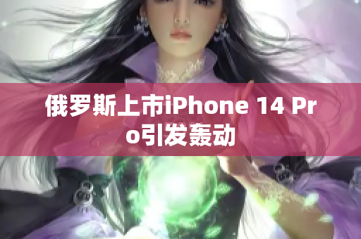 俄罗斯上市iPhone 14 Pro引发轰动