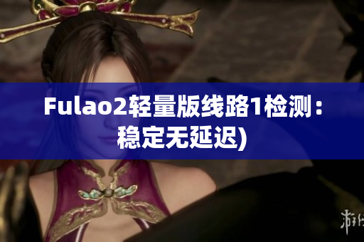 Fulao2轻量版线路1检测：稳定无延迟)