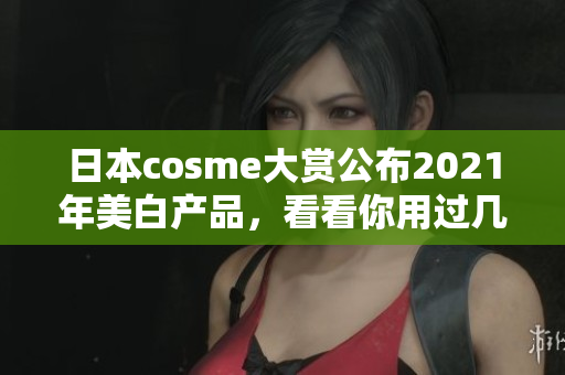 日本cosme大赏公布2021年美白产品，看看你用过几个？