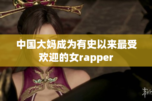 中国大妈成为有史以来最受欢迎的女rapper