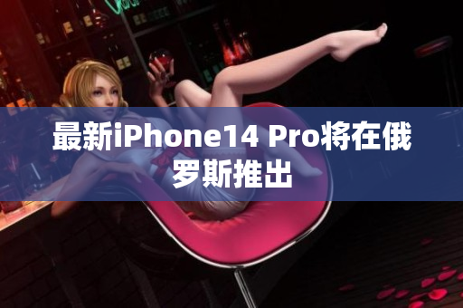 最新iPhone14 Pro将在俄罗斯推出
