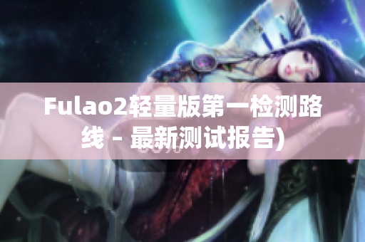 Fulao2轻量版第一检测路线 – 最新测试报告)