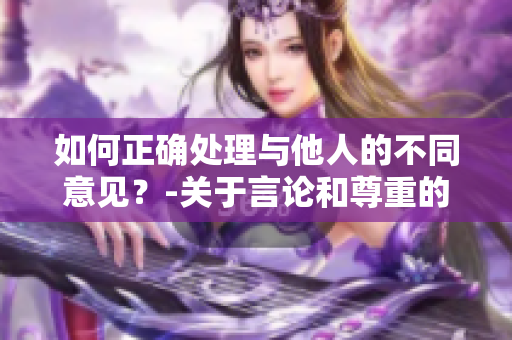 如何正确处理与他人的不同意见？-关于言论和尊重的思考
