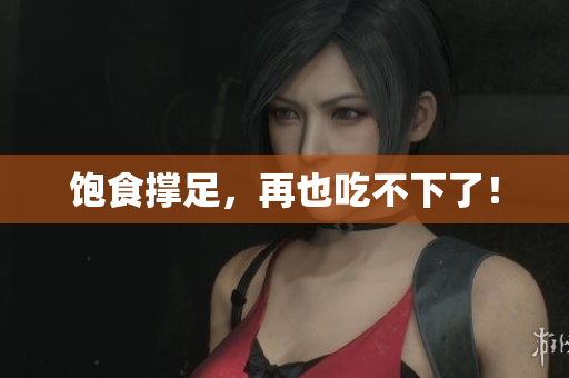 饱食撑足，再也吃不下了！