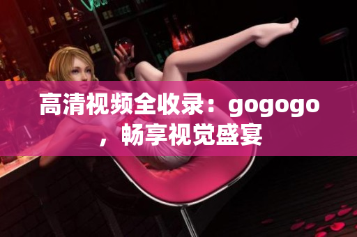 高清视频全收录：gogogo，畅享视觉盛宴