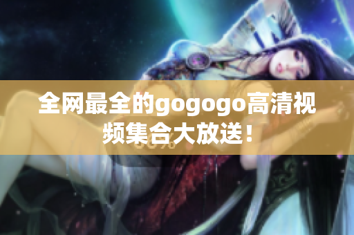 全网最全的gogogo高清视频集合大放送！