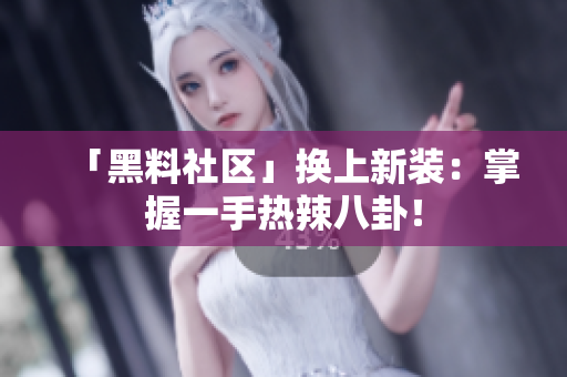 「黑料社区」换上新装：掌握一手热辣八卦！