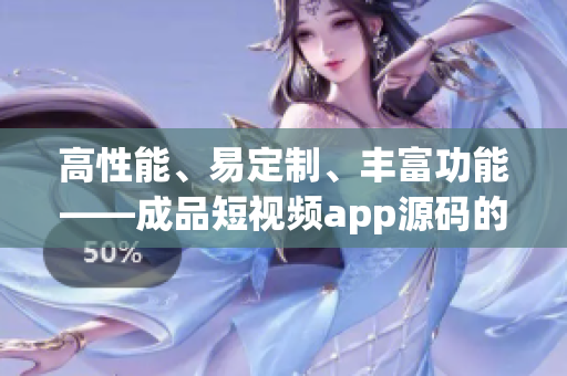 高性能、易定制、丰富功能——成品短视频app源码的三大优势
