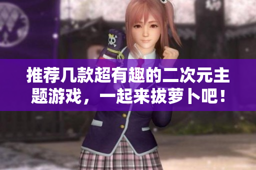 推荐几款超有趣的二次元主题游戏，一起来拔萝卜吧！