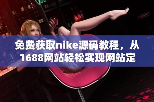 免费获取nike源码教程，从1688网站轻松实现网站定制