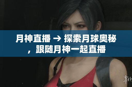 月神直播 → 探索月球奥秘，跟随月神一起直播