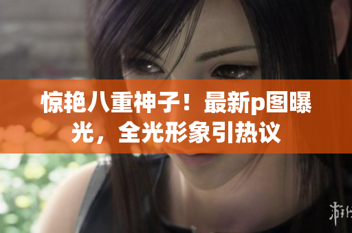 惊艳八重神子！最新p图曝光，全光形象引热议