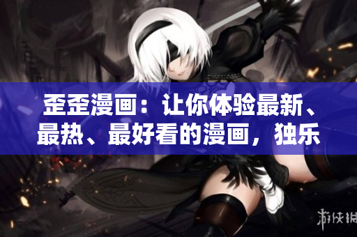 歪歪漫画：让你体验最新、最热、最好看的漫画，独乐乐不如众乐乐。