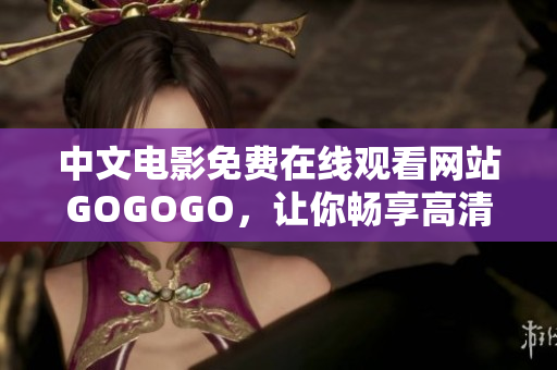 中文电影免费在线观看网站GOGOGO，让你畅享高清影视！