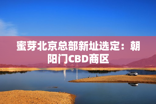 蜜芽北京总部新址选定：朝阳门CBD商区