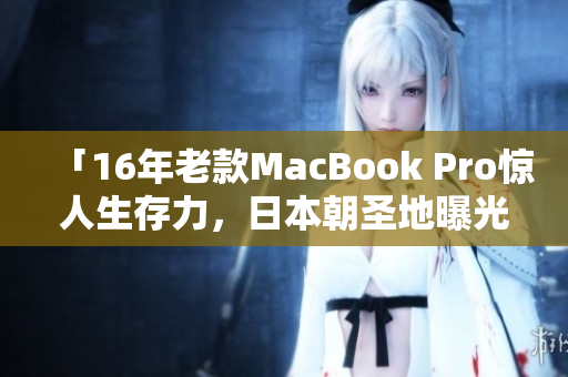「16年老款MacBook Pro惊人生存力，日本朝圣地曝光！」