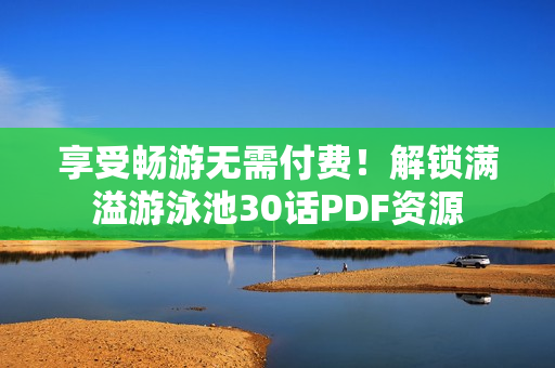 享受畅游无需付费！解锁满溢游泳池30话PDF资源