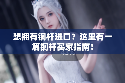 想拥有铜杆进口？这里有一篇铜杆买家指南！