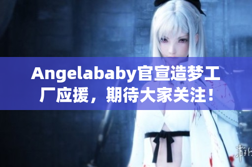 Angelababy官宣造梦工厂应援，期待大家关注！