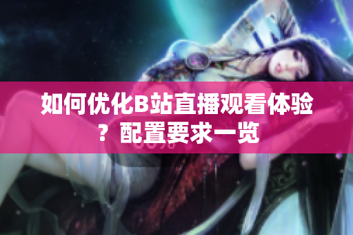 如何优化B站直播观看体验？配置要求一览