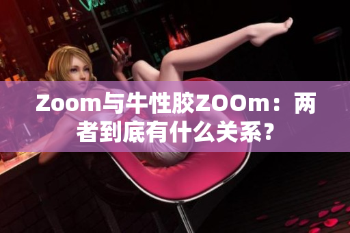 Zoom与牛性胶ZOOm：两者到底有什么关系？
