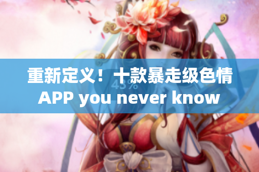 重新定义！十款暴走级色情APP you never know