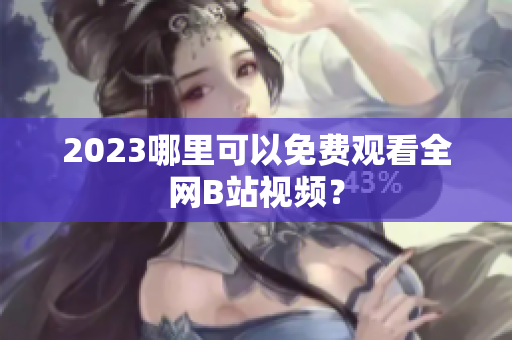 2023哪里可以免费观看全网B站视频？