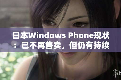 日本Windows Phone现状：已不再售卖，但仍有持续支持