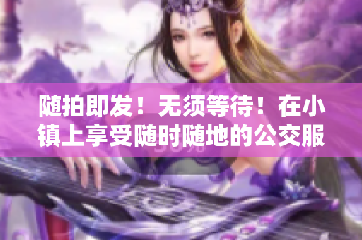 随拍即发！无须等待！在小镇上享受随时随地的公交服务