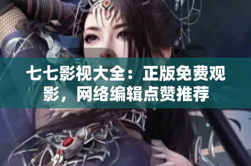 七七影视大全：正版免费观影，网络编辑点赞推荐