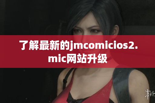 了解最新的jmcomicios2.mic网站升级