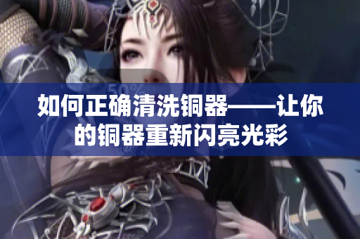如何正确清洗铜器——让你的铜器重新闪亮光彩
